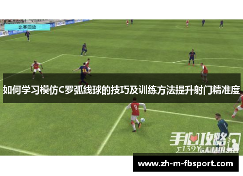 如何学习模仿C罗弧线球的技巧及训练方法提升射门精准度