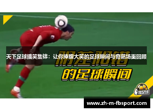 天下足球搞笑集锦：让你捧腹大笑的足球瞬间与奇葩场面回顾
