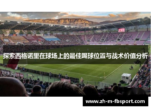 探索西格诺里在球场上的最佳踢球位置与战术价值分析