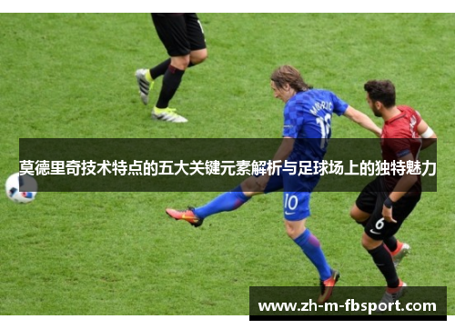 莫德里奇技术特点的五大关键元素解析与足球场上的独特魅力