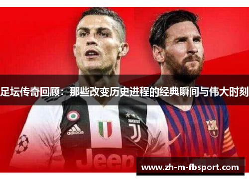 足坛传奇回顾:那些改变历史进程的经典瞬间与伟大时刻 足坛传奇回顾:那些改变历史进程的经典瞬间与伟大时刻