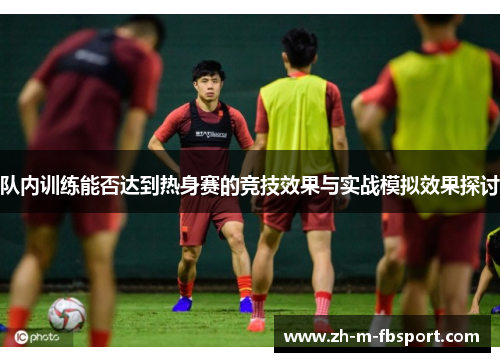 队内训练能否达到热身赛的竞技效果与实战模拟效果探讨 队内训练能否达到热身赛的竞技效果与实战模拟效果探讨