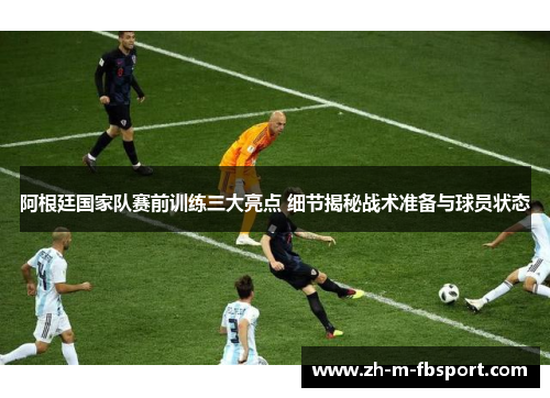 阿根廷国家队赛前训练三大亮点 细节揭秘战术准备与球员状态
