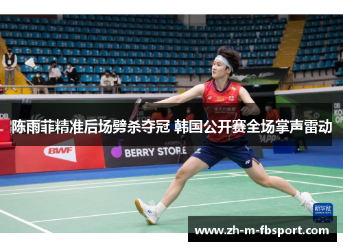 陈雨菲精准后场劈杀夺冠 韩国公开赛全场掌声雷动