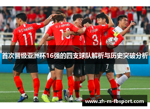 首次晋级亚洲杯16强的四支球队解析与历史突破分析 首次晋级亚洲杯16强的四支球队解析与历史突破分析