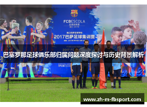 巴塞罗那足球俱乐部归属问题深度探讨与历史背景解析 巴塞罗那足球俱乐部归属问题深度探讨与历史背景解析