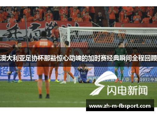 澳大利亚足协杯那些惊心动魄的加时赛经典瞬间全程回顾