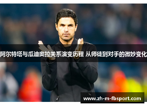 阿尔特塔与瓜迪奥拉关系演变历程 从师徒到对手的微妙变化