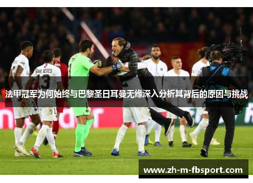 法甲冠军为何始终与巴黎圣日耳曼无缘深入分析其背后的原因与挑战 法甲冠军为何始终与巴黎圣日耳曼无缘深入分析其背后的原因与挑战