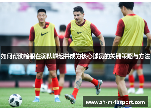 如何帮助榜眼在弱队崛起并成为核心球员的关键策略与方法 如何帮助榜眼在弱队崛起并成为核心球员的关键策略与方法