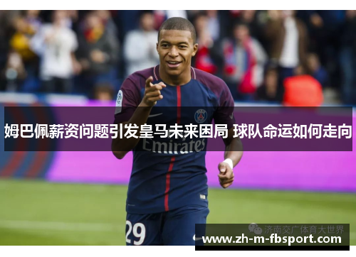 姆巴佩薪资问题引发皇马未来困局 球队命运如何走向 姆巴佩薪资问题引发皇马未来困局 球队命运如何走向