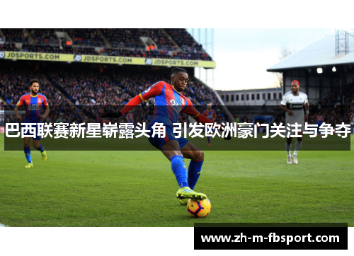 巴西联赛新星崭露头角 引发欧洲豪门关注与争夺 巴西联赛新星崭露头角 引发欧洲豪门关注与争夺