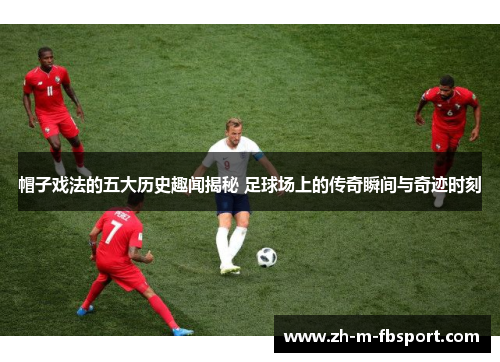 帽子戏法的五大历史趣闻揭秘 足球场上的传奇瞬间与奇迹时刻