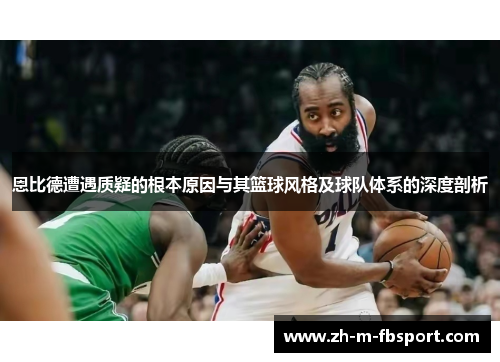恩比德遭遇质疑的根本原因与其篮球风格及球队体系的深度剖析 恩比德遭遇质疑的根本原因与其篮球风格及球队体系的深度剖析