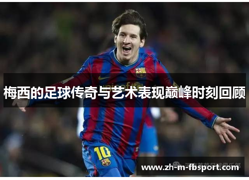 梅西的足球传奇与艺术表现巅峰时刻回顾 梅西的足球传奇与艺术表现巅峰时刻回顾