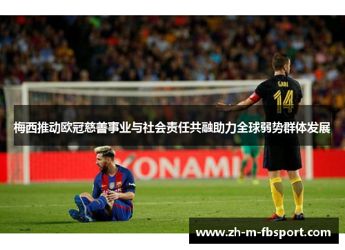 梅西推动欧冠慈善事业与社会责任共融助力全球弱势群体发展 梅西推动欧冠慈善事业与社会责任共融助力全球弱势群体发展