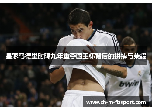 皇家马德里时隔九年重夺国王杯背后的拼搏与荣耀