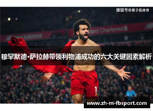 穆罕默德·萨拉赫带领利物浦成功的六大关键因素解析