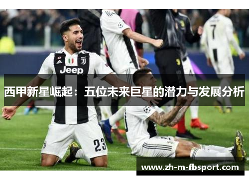 西甲新星崛起:五位未来巨星的潜力与发展分析 西甲新星崛起:五位未来巨星的潜力与发展分析