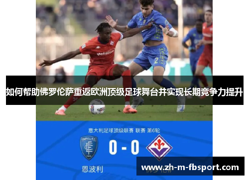 如何帮助佛罗伦萨重返欧洲顶级足球舞台并实现长期竞争力提升 如何帮助佛罗伦萨重返欧洲顶级足球舞台并实现长期竞争力提升