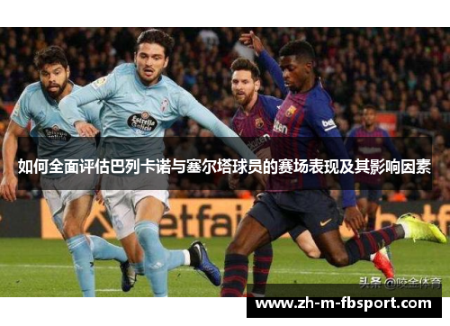 如何全面评估巴列卡诺与塞尔塔球员的赛场表现及其影响因素 如何全面评估巴列卡诺与塞尔塔球员的赛场表现及其影响因素