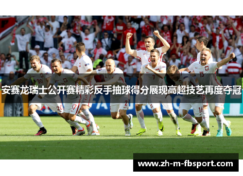 安赛龙瑞士公开赛精彩反手抽球得分展现高超技艺再度夺冠