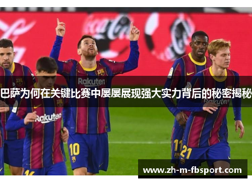 巴萨为何在关键比赛中屡屡展现强大实力背后的秘密揭秘