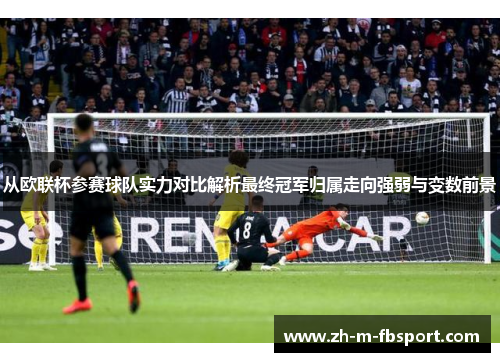 从欧联杯参赛球队实力对比解析最终冠军归属走向强弱与变数前景