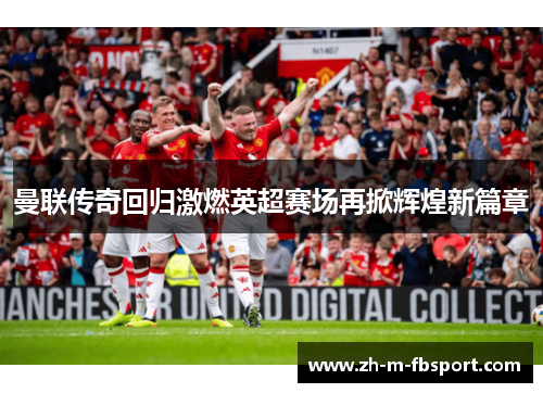 曼联传奇回归激燃英超赛场再掀辉煌新篇章