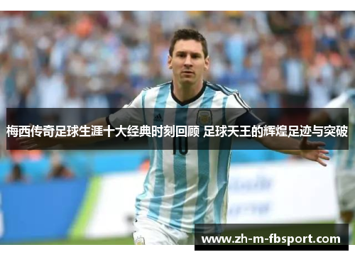 梅西传奇足球生涯十大经典时刻回顾 足球天王的辉煌足迹与突破 梅西传奇足球生涯十大经典时刻回顾 足球天王的辉煌足迹与突破