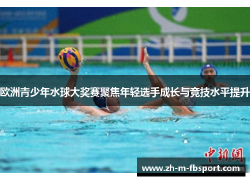 欧洲青少年水球大奖赛聚焦年轻选手成长与竞技水平提升 欧洲青少年水球大奖赛聚焦年轻选手成长与竞技水平提升