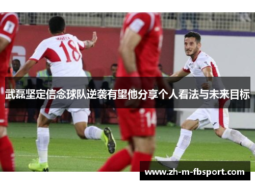 武磊坚定信念球队逆袭有望他分享个人看法与未来目标