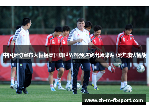 中国足协宣布大幅提高国脚世界杯预选赛出场津贴 促进球队备战