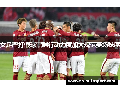女足严打假球黑哨行动力度加大规范赛场秩序
