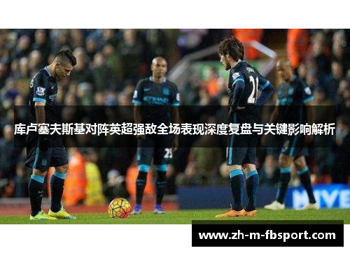 库卢塞夫斯基对阵英超强敌全场表现深度复盘与关键影响解析