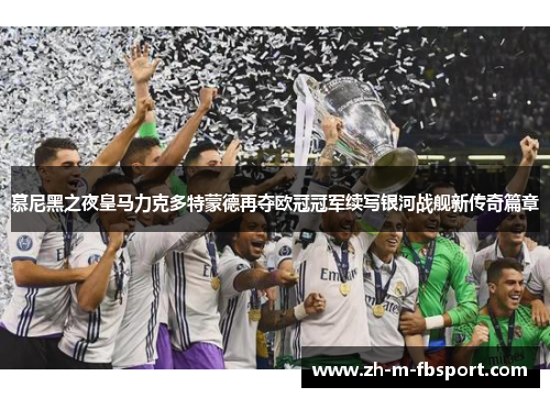慕尼黑之夜皇马力克多特蒙德再夺欧冠冠军续写银河战舰新传奇篇章 慕尼黑之夜皇马力克多特蒙德再夺欧冠冠军续写银河战舰新传奇篇章