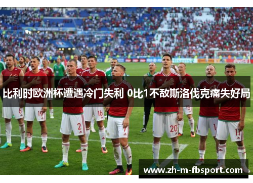 比利时欧洲杯遭遇冷门失利 0比1不敌斯洛伐克痛失好局