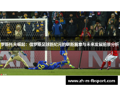 罗斯托夫崛起:俄罗斯足球新纪元的崭新篇章与未来发展前景分析 罗斯托夫崛起:俄罗斯足球新纪元的崭新篇章与未来发展前景分析