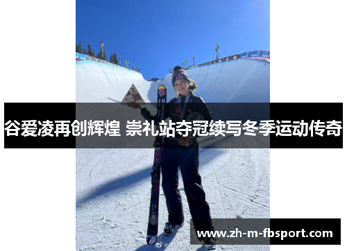 谷爱凌再创辉煌 崇礼站夺冠续写冬季运动传奇