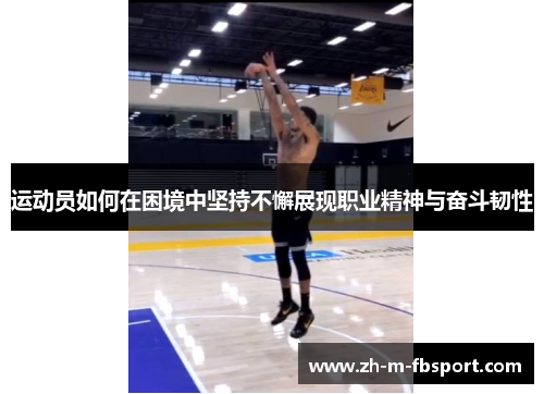 运动员如何在困境中坚持不懈展现职业精神与奋斗韧性