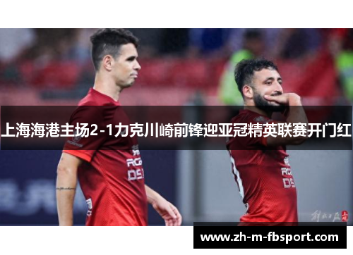 上海海港主场2-1力克川崎前锋迎亚冠精英联赛开门红