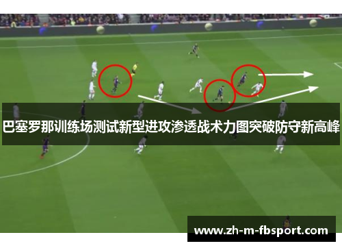 巴塞罗那训练场测试新型进攻渗透战术力图突破防守新高峰 巴塞罗那训练场测试新型进攻渗透战术力图突破防守新高峰