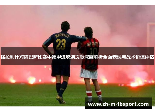 格拉利什对阵巴萨比赛中德甲进攻端贡献深度解析全面表现与战术价值评估 格拉利什对阵巴萨比赛中德甲进攻端贡献深度解析全面表现与战术价值评估