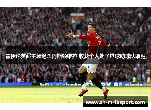 霍伊伦英超主场绝杀阿斯顿维拉 收获个人处子进球助球队取胜